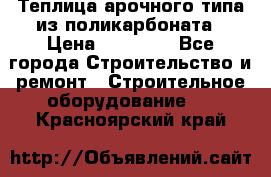 Теплица арочного типа из поликарбоната › Цена ­ 11 100 - Все города Строительство и ремонт » Строительное оборудование   . Красноярский край